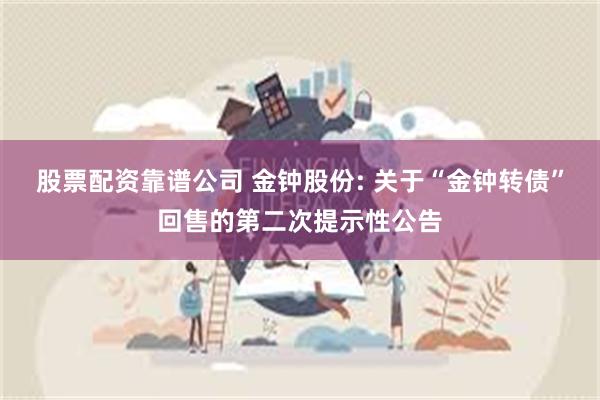股票配资靠谱公司 金钟股份: 关于“金钟转债”回售的第二次提示性公告