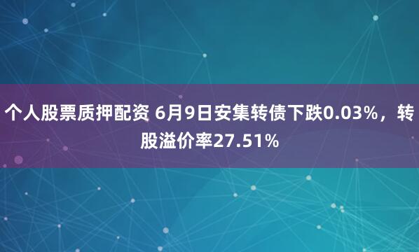 个人股票质押配资 6月9日安集转债下跌0.03%，转股溢价率27.51%