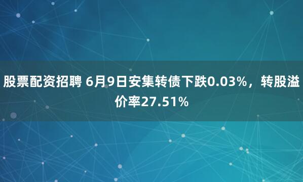 股票配资招聘 6月9日安集转债下跌0.03%，转股溢价率27.51%