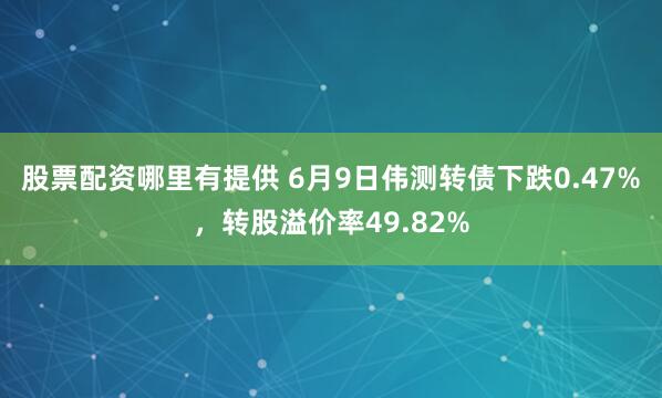股票配资哪里有提供 6月9日伟测转债下跌0.47%，转股溢价率49.82%