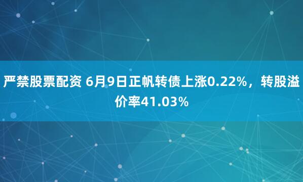 严禁股票配资 6月9日正帆转债上涨0.22%，转股溢价率41.03%