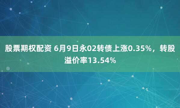 股票期权配资 6月9日永02转债上涨0.35%，转股溢价率13.54%