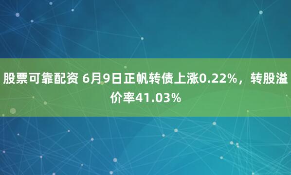 股票可靠配资 6月9日正帆转债上涨0.22%，转股溢价率41.03%