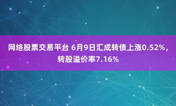 网络股票交易平台 6月9日汇成转债上涨0.52%，转股溢价率7.16%
