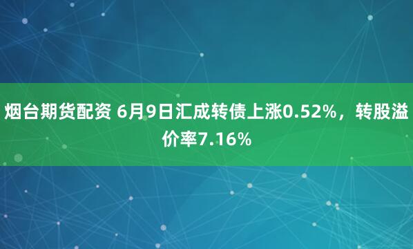 烟台期货配资 6月9日汇成转债上涨0.52%，转股溢价率7.16%