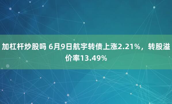 加杠杆炒股吗 6月9日航宇转债上涨2.21%，转股溢价率13.49%