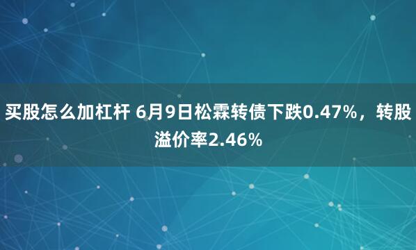 买股怎么加杠杆 6月9日松霖转债下跌0.47%，转股溢价率2.46%