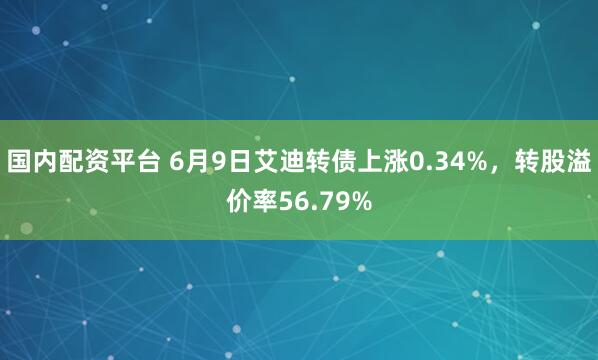 国内配资平台 6月9日艾迪转债上涨0.34%，转股溢价率56.79%