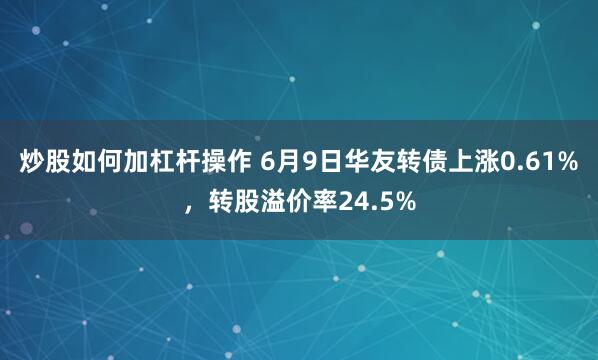炒股如何加杠杆操作 6月9日华友转债上涨0.61%，转股溢价率24.5%