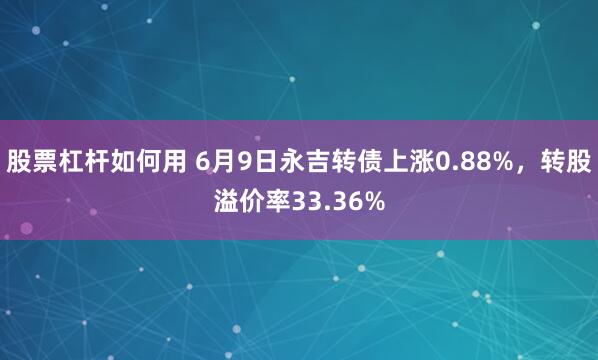 股票杠杆如何用 6月9日永吉转债上涨0.88%，转股溢价率33.36%