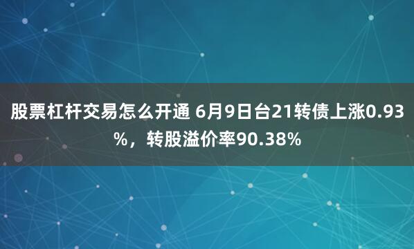股票杠杆交易怎么开通 6月9日台21转债上涨0.93%，转股溢价率90.38%
