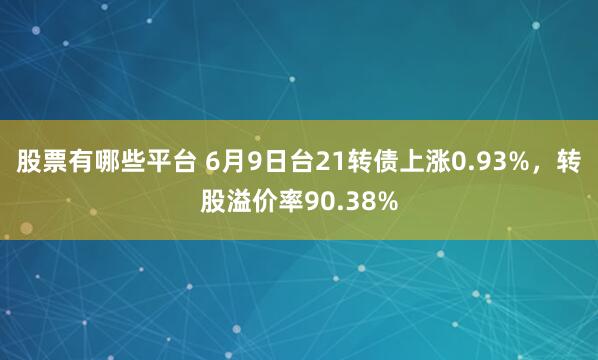 股票有哪些平台 6月9日台21转债上涨0.93%，转股溢价率90.38%