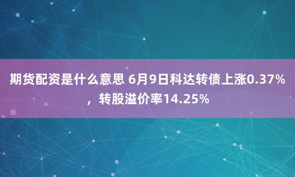期货配资是什么意思 6月9日科达转债上涨0.37%，转股溢价率14.25%