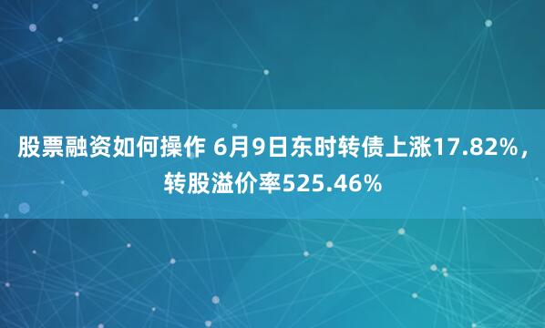 股票融资如何操作 6月9日东时转债上涨17.82%，转股溢价率525.46%