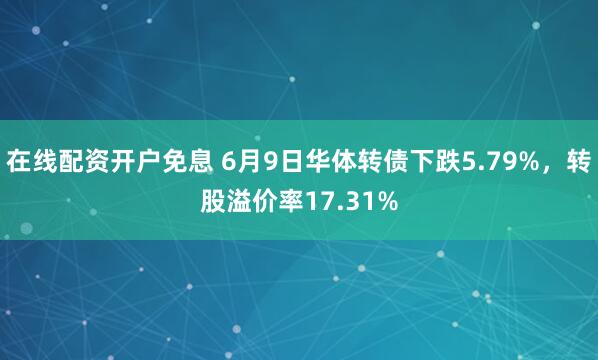 在线配资开户免息 6月9日华体转债下跌5.79%，转股溢价率17.31%