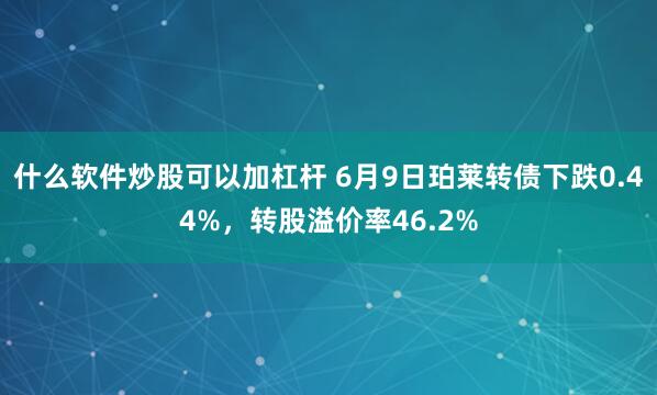 什么软件炒股可以加杠杆 6月9日珀莱转债下跌0.44%，转股溢价率46.2%