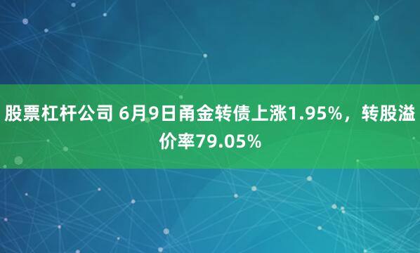 股票杠杆公司 6月9日甬金转债上涨1.95%，转股溢价率79.05%