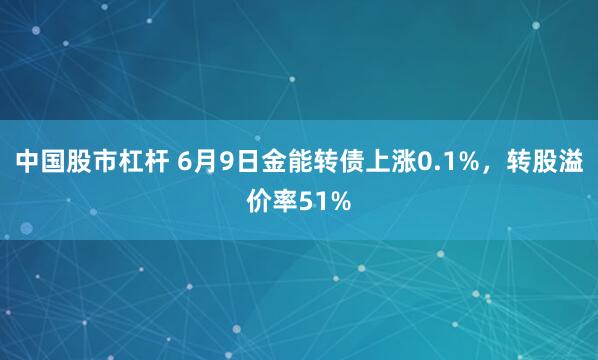 中国股市杠杆 6月9日金能转债上涨0.1%，转股溢价率51%