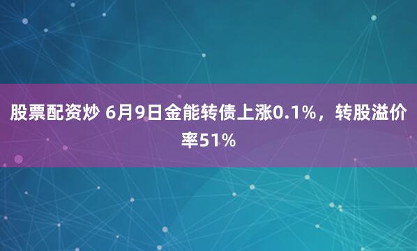 股票配资炒 6月9日金能转债上涨0.1%，转股溢价率51%