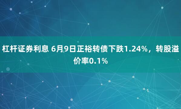 杠杆证券利息 6月9日正裕转债下跌1.24%，转股溢价率0.1%