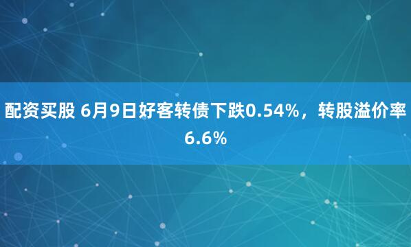 配资买股 6月9日好客转债下跌0.54%，转股溢价率6.6%