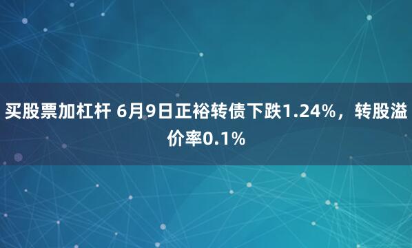 买股票加杠杆 6月9日正裕转债下跌1.24%，转股溢价率0.1%