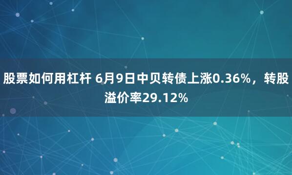 股票如何用杠杆 6月9日中贝转债上涨0.36%，转股溢价率29.12%