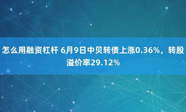 怎么用融资杠杆 6月9日中贝转债上涨0.36%，转股溢价率29.12%