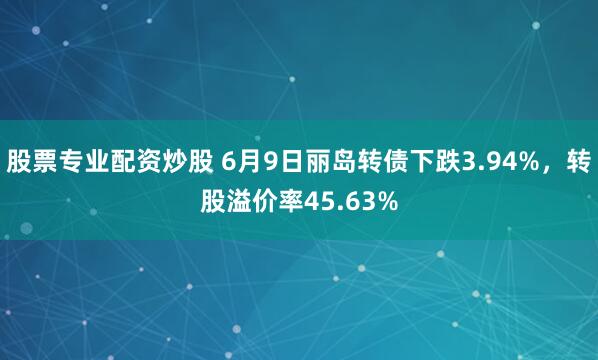 股票专业配资炒股 6月9日丽岛转债下跌3.94%，转股溢价率45.63%