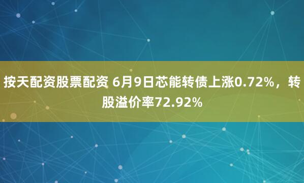 按天配资股票配资 6月9日芯能转债上涨0.72%，转股溢价率72.92%