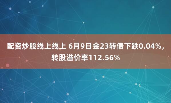 配资炒股线上线上 6月9日金23转债下跌0.04%，转股溢价率112.56%