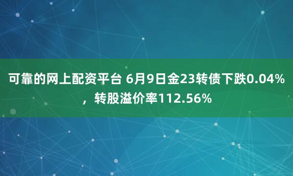可靠的网上配资平台 6月9日金23转债下跌0.04%，转股溢价率112.56%