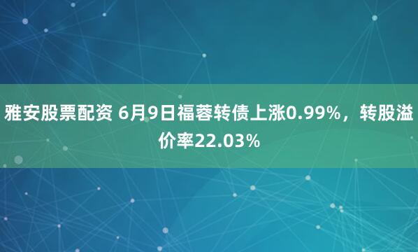 雅安股票配资 6月9日福蓉转债上涨0.99%，转股溢价率22.03%