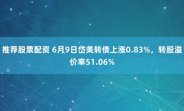 推荐股票配资 6月9日岱美转债上涨0.83%，转股溢价率51.06%