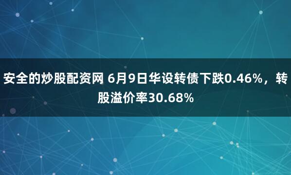 安全的炒股配资网 6月9日华设转债下跌0.46%，转股溢价率30.68%