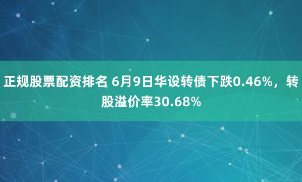 正规股票配资排名 6月9日华设转债下跌0.46%，转股溢价率30.68%