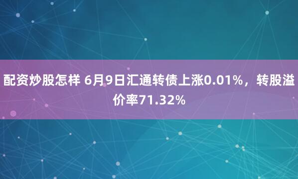 配资炒股怎样 6月9日汇通转债上涨0.01%，转股溢价率71.32%