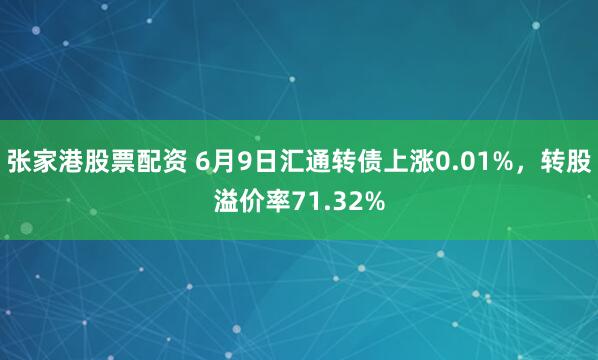 张家港股票配资 6月9日汇通转债上涨0.01%，转股溢价率71.32%