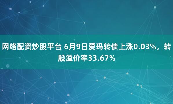 网络配资炒股平台 6月9日爱玛转债上涨0.03%，转股溢价率33.67%