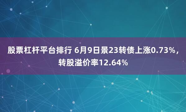 股票杠杆平台排行 6月9日景23转债上涨0.73%，转股溢价率12.64%