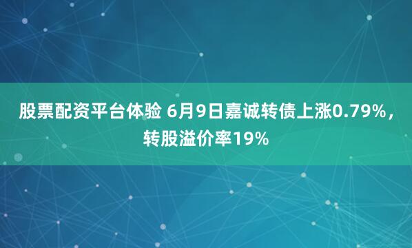 股票配资平台体验 6月9日嘉诚转债上涨0.79%，转股溢价率19%