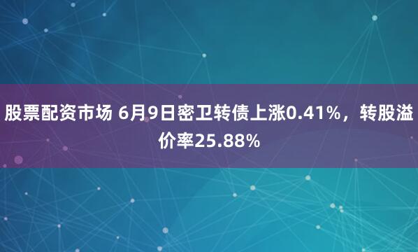 股票配资市场 6月9日密卫转债上涨0.41%，转股溢价率25.88%