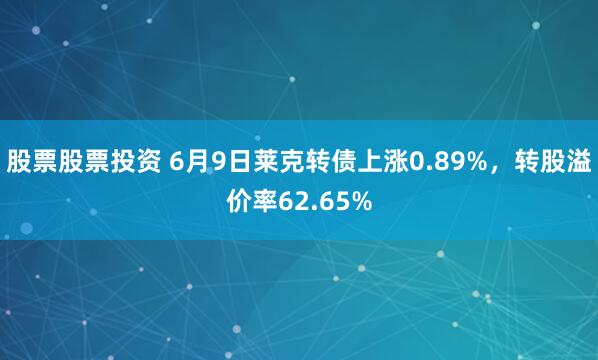 股票股票投资 6月9日莱克转债上涨0.89%，转股溢价率62.65%