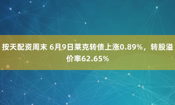 按天配资周末 6月9日莱克转债上涨0.89%，转股溢价率62.65%
