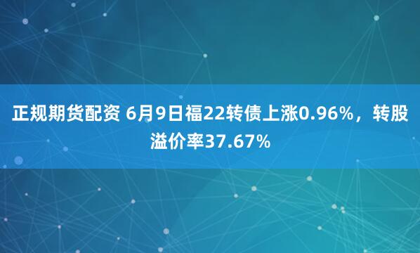 正规期货配资 6月9日福22转债上涨0.96%，转股溢价率37.67%