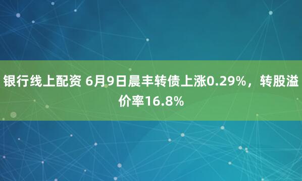 银行线上配资 6月9日晨丰转债上涨0.29%，转股溢价率16.8%