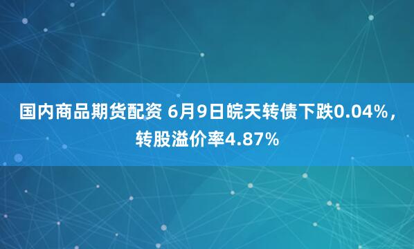 国内商品期货配资 6月9日皖天转债下跌0.04%，转股溢价率4.87%