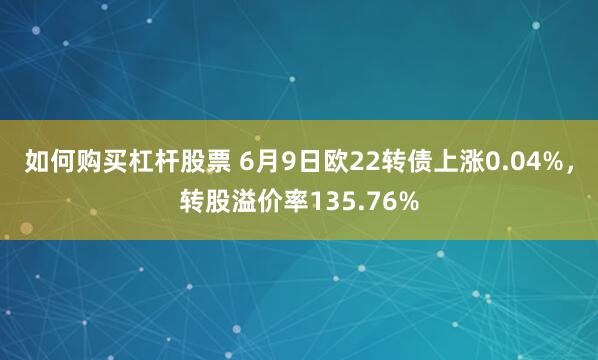如何购买杠杆股票 6月9日欧22转债上涨0.04%，转股溢价率135.76%