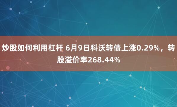 炒股如何利用杠杆 6月9日科沃转债上涨0.29%，转股溢价率268.44%