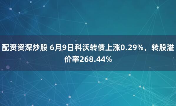 配资资深炒股 6月9日科沃转债上涨0.29%，转股溢价率268.44%